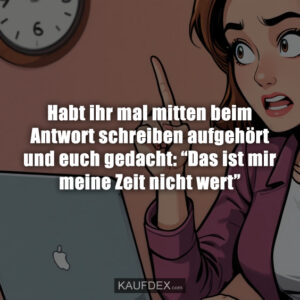 Habt ihr mal mitten beim Antwort schreiben aufgehört und euch gedacht: “Das ist mir meine Zeit nicht wert”