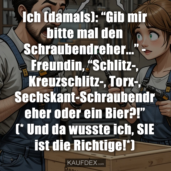 Ich (damals): “Gib mir bitte mal den Schraubendreher…”