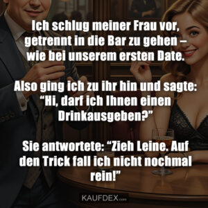 Ich schlug meiner Frau vor, getrennt in die Bar zu gehen – wie bei unserem ersten Date. Also ging ich zu ihr hin und sagte: “Hi, darf ich Ihnen einen Drinkausgeben?” Sie antwortete: “Zieh Leine. Auf den Trick fall ich nicht nochmal rein!”