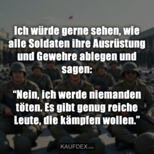 Ich würde gerne sehen, wie alle Soldaten ihre Ausrüstung und Gewehre ablegen und sagen: “Nein, ich werde niemanden töten. Es gibt genug reiche Leute, die kämpfen wollen.”