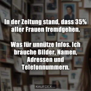 In der Zeitung stand, dass 35% aller Frauen fremdgehen. Was für unnütze Infos. Ich brauche Bilder, Namen, Adressen und Telefonnummern.