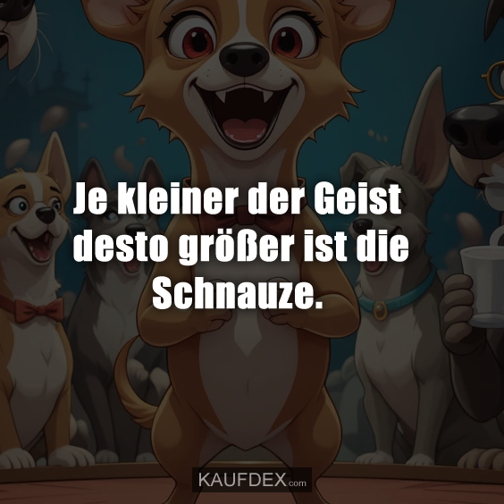 Je kleiner der Geist desto größer ist die Schnauz.