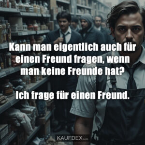 Kann man eigentlich auch für einen Freund fragen, wenn man keine Freunde hat? Ich frage für einen Freund.