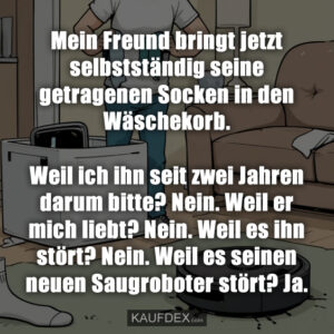 Mein Freund bringt jetzt selbstständig seine getragenen Socken in den Wäschekorb. Weil ich ihn seit zwei Jahren darum bitte? Nein. Weil er mich liebt? Nein. Weil es ihn stört? Nein. Weil es seinen neuen Saugroboter stört? Ja.