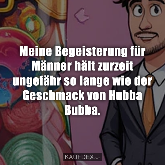 Meine Begeisterung für Männer hält…