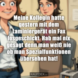 Meine Kollegin hatte gestern mit dem Laminiergerät ein Fax losgeschickt. Hab mal nix gesagt denn man weiß nie ob man Spezialfunktionen übersehen hat!