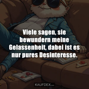 Viele sagen, sie bewundern meine Gelassenheit, dabei ist es nur pures Desinteresse.