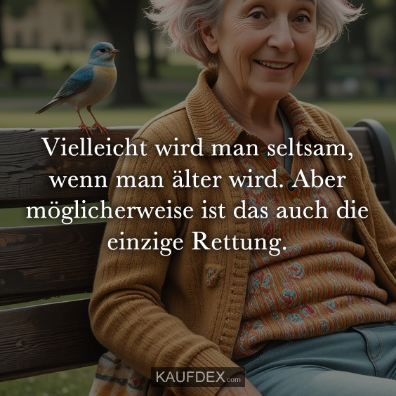 Vielleicht wird man seltsam, wenn man älter…