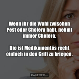 Wenn ihr die Wahl zwischen Pest oder Cholera habt, nehmt immer Cholera. Die ist Medikamentös recht einfach in den Griff zu kriegen.