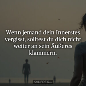 Wenn jemand dein Innerstes vergisst, solltest du dich nicht weiter an sein Äußeres klammern.