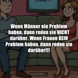 Wenn Männer ein Problem haben, dann reden sie NICHT darüber. Wenn Frauen KEIN Problem haben, dann reden sie darüber!!!
