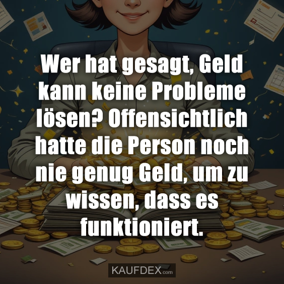 Wer hat gesagt, Geld kann keine Probleme lösen?