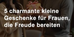 5 charmante kleine Geschenke für Frauen, die Freude bereiten