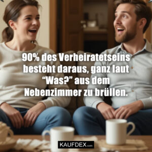 90% des Verheiratetseins besteht daraus, ganz laut “Was?” aus dem Nebenzimmer zu brüllen.