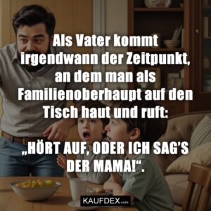 Als Vater kommt irgendwann der Zeitpunkt, an dem man als Familienoberhaupt auf den Tisch haut und ruft: „HÖRT AUF, ODER ICH SAG’S DER MAMA!“.