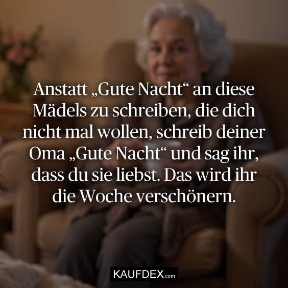 Anstatt „Gute Nacht“ an diese Mädels zu schreiben, die dich nicht mal wollen, schreib deiner Oma „Gute Nacht“ und sag ihr, dass du sie liebst. Das wird ihr die Woche verschönern.