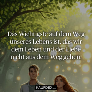 Das Wichtigste auf dem Weg unseres Lebens ist, das wir dem Leben und der Liebe nicht aus dem Weg gehen.
