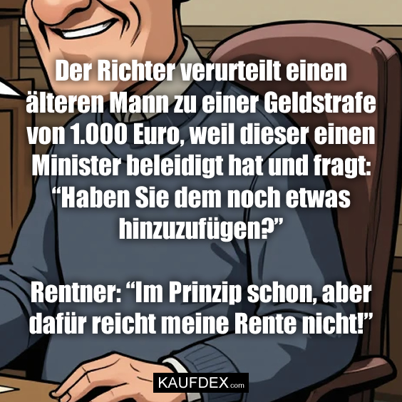 Der Richter verurteilt einen älteren Mann zu einer Geldstrafe von 1.000 Euro, weil dieser einen Minister beleidigt hat und fragt: “Haben Sie dem noch etwas hinzuzufügen?” Rentner: “Im Prinzip schon, aber dafür reicht meine Rente nicht!”