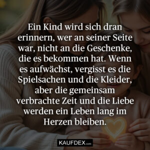 Ein Kind wird sich dran erinnern, wer an seiner Seite war, nicht an die Geschenke, die es bekommen hat. Wenn es aufwächst, vergisst es die Spielsachen und die Kleider, aber die gemeinsam verbrachte Zeit und die Liebe werden ein Leben lang im Herzen bleiben.