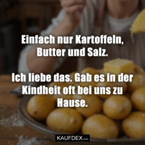 Einfach nur Kartoffeln, Butter und Salz. Ich liebe das. Gab es in der Kindheit oft bei uns zu Hause.