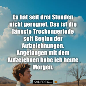 Es hat seit drei Stunden nicht geregnet. Das ist die längste Trockenperiode seit Beginn der Aufzeichnungen. Angefangen mit dem Aufzeichnen habe ich heute Morgen.