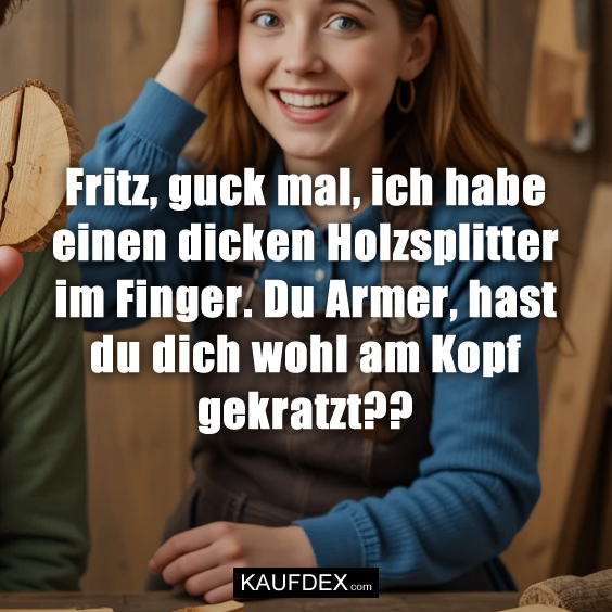 Fritz, guck mal, ich habe einen dicken…