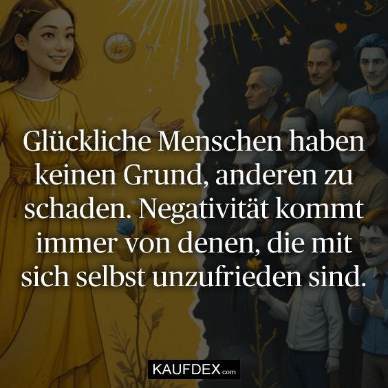 Glückliche Menschen haben keinen Grund, anderen zu schaden. Negativität kommt immer von denen, die mit sich selbst unzufrieden sind.