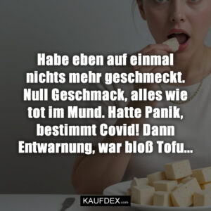 Habe eben auf einmal nichts mehr geschmeckt. Null Geschmack, alles wie tot im Mund. Hatte Panik, bestimmt Covid! Dann Entwarnung, war bloß Tofu...
