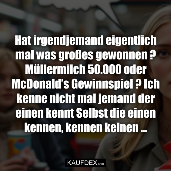 Hat irgendjemand eigentlich mal was großes gewonnen? Müllermilch 50.000 oder McDonald’s Gewinnspiel ? Ich kenne nicht mal jemand der einen kennt Selbst die einen kennen, kennen keinen …