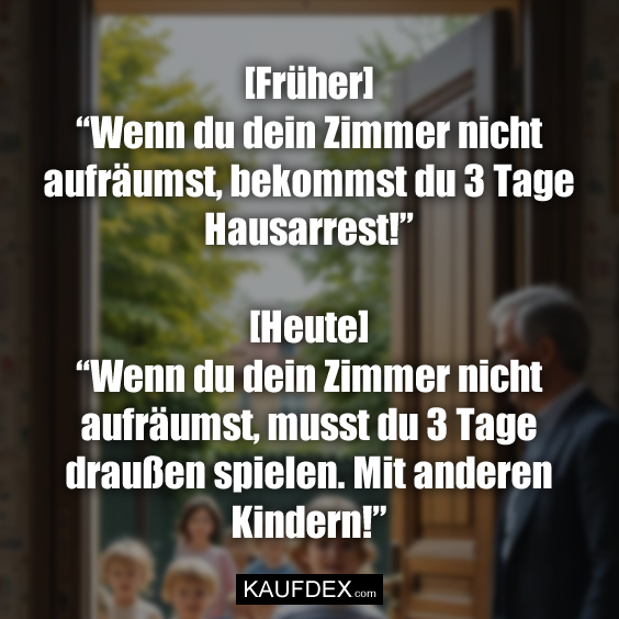 [Früher] “Wenn du dein Zimmer nicht aufräumst, bekommst du 3 Tage Hausarrest!” [Heute] “Wenn du dein Zimmer nicht aufräumst, musst du 3 Tage draußen spielen. Mit anderen Kindern!”
