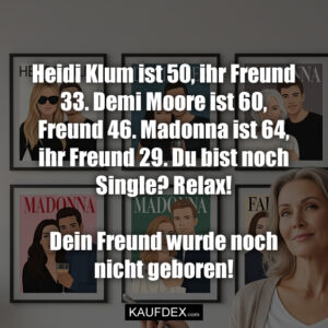 Heidi Klum ist 50, ihr Freund 33. Demi Moore ist 60, Freund 46. Madonna ist 64, ihr Freund 29. Du bist noch Single? Relax! Dein Freund wurde noch nicht geboren!
