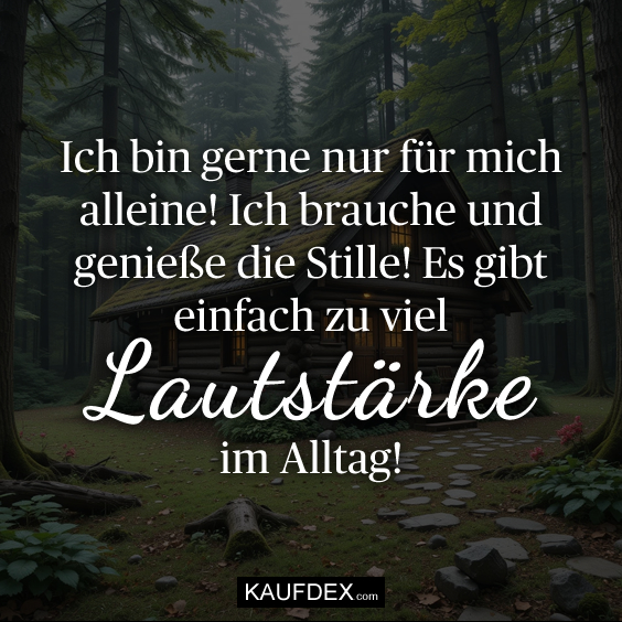 Ich bin gerne nur für mich alleine! Ich brauche und genieße die Stille! Es gibt einfach zu viel Lautstärke im Alltag!