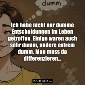 Ich habe nicht nur dumme Entscheidungen im Leben getroffen. Einige waren auch sehr dumm, andere extrem dumm. Man muss da differenzieren…