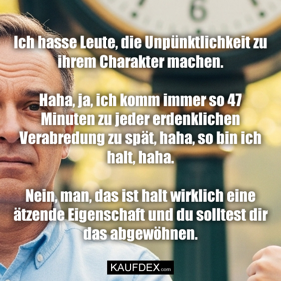 Ich hasse Leute, die Unpünktlichkeit zu ihrem Charakter machen. Haha, ja, ich komm immer so 47 Minuten zu jeder erdenklichen Verabredung zu spät, haha, so bin ich halt, haha. Nein, man, das ist halt wirklich eine ätzende Eigenschaft und du solltest dir das abgewöhnen.