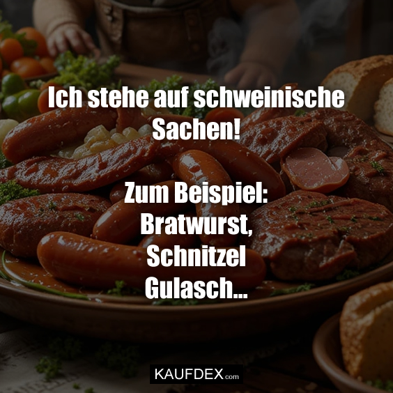 Ich stehe auf schweinische Sachen!