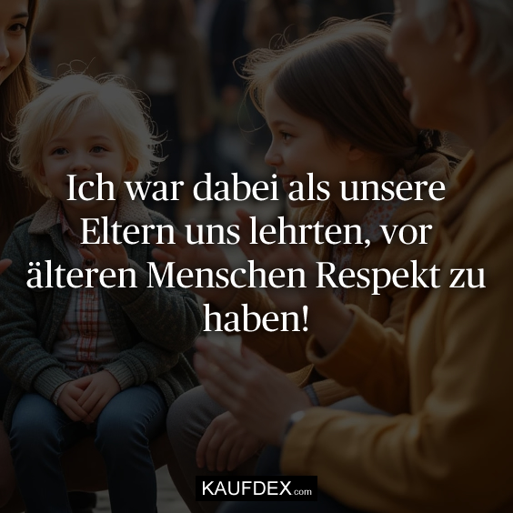 Ich war dabei als unsere Eltern uns lehrten, vor älteren Menschen Respekt zu haben!