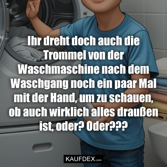 Ihr dreht doch auch die Trommel von der Waschmaschine nach dem Waschgang noch ein paar Mal mit der Hand, um zu schauen, ob auch wirklich alles draußen ist, oder? Oder???