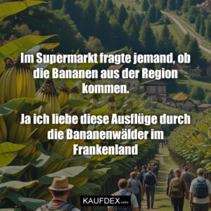 Im Supermarkt fragte jemand, ob die Bananen aus der Region kommen. Ja ich liebe diese Ausflüge durch die Bananenwälder im Frankenland