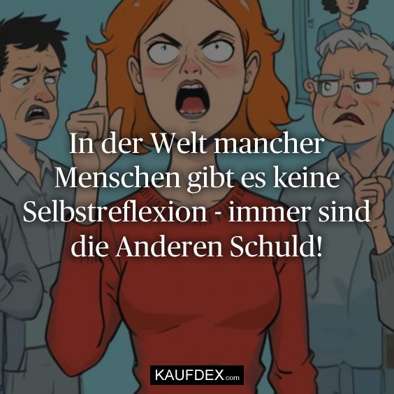 In der Welt mancher Menschen gibt es keine Selbstreflexion - immer sind die Anderen Schuld!