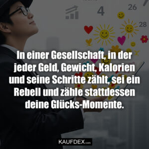 In einer Gesellschaft, in der jeder Geld, Gewicht, Kalorien und seine Schritte zählt, sei ein Rebell und zähle stattdessen deine Glücks-Momente.