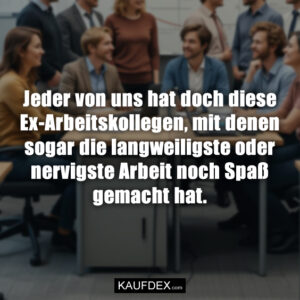 Jeder von uns hat doch diese Ex-Arbeitskollegen, mit denen sogar die langweiligste oder nervigste Arbeit noch Spaß gemacht hat.