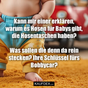 Kann mir einer erklären, warum es Hosen für Babys gibt, die Hosentaschen haben? Was sollen die denn da rein stecken? Ihre Schlüssel fürs Bobbycar?