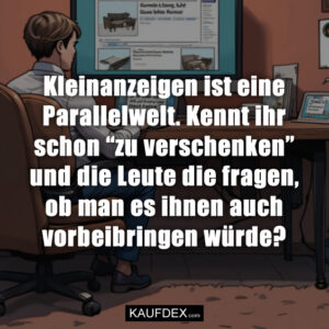 Kleinanzeigen ist eine Parallelwelt. Kennt ihr schon “zu verschenken” und die Leute die fragen, ob man es ihnen auch vorbeibringen würde?