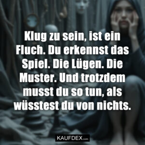 Klug zu sein, ist ein Fluch. Du erkennst das Spiel. Die Lügen. Die Muster. Und trotzdem musst du so tun, als wüsstest du von nichts.