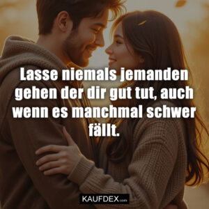 Lasse niemals jemanden gehen der dir gut tut, auch wenn es manchmal schwer fällt.