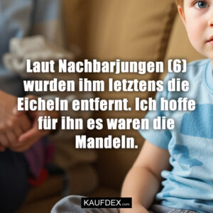 Laut Nachbarjungen (6) wurden ihm letztens die Eicheln entfernt. Ich hoffe für ihn es waren die Mandeln.