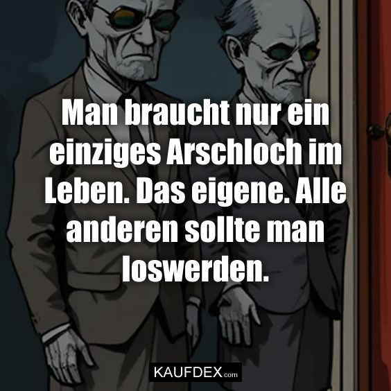 Man braucht nur ein einziges Arschloch im Leben. Das eigene. Alle anderen sollte man loswerden.