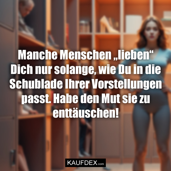 Manche Menschen „lieben“ Dich nur solange, wie Du in die Schublade Ihrer Vorstellungen passt. Habe den Mut sie zu enttäuschen!