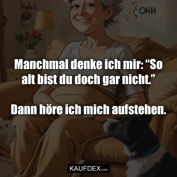 Manchmal denke ich mir: “So alt bist du doch gar nicht.” Dann höre ich mich aufstehen.