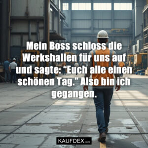 Mein Boss schloss die Werkshallen für uns auf und sagte: “Euch alle einen schönen Tag.” Also bin ich gegangen.